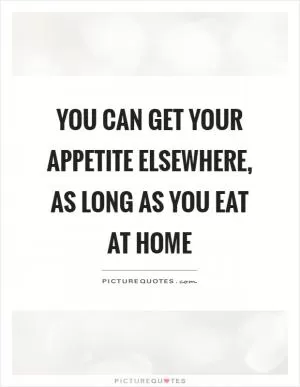 You can get your appetite elsewhere, as long as you eat at home Picture Quote #1