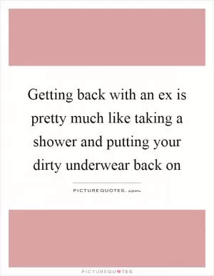 Getting back with an ex is pretty much like taking a shower and putting your dirty underwear back on Picture Quote #1