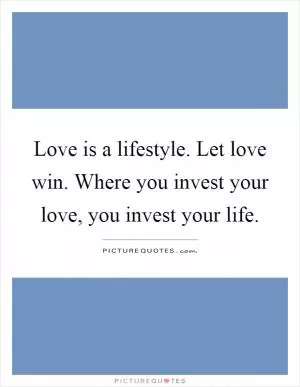 Love is a lifestyle. Let love win. Where you invest your love, you invest your life Picture Quote #1