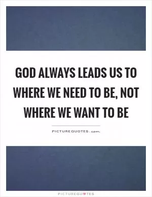 God always leads us to where we need to be, not where we want to be Picture Quote #1