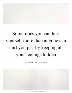 Sometimes you can hurt yourself more than anyone can hurt you just by keeping all your feelings hidden Picture Quote #1