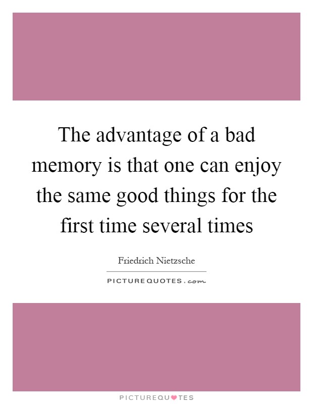 The advantage of a bad memory is that one can enjoy the same good things for the first time several times Picture Quote #1
