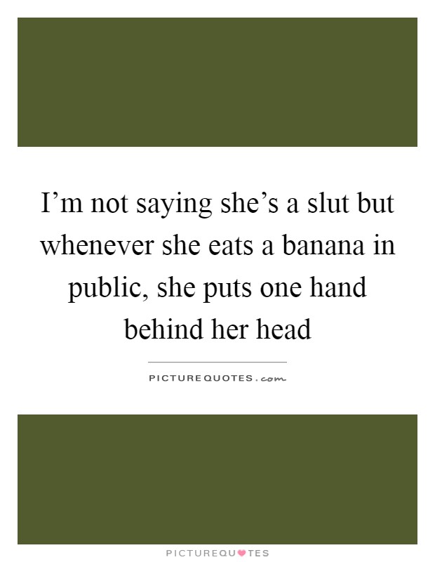 I'm not saying she's a slut but whenever she eats a banana in public, she puts one hand behind her head Picture Quote #1