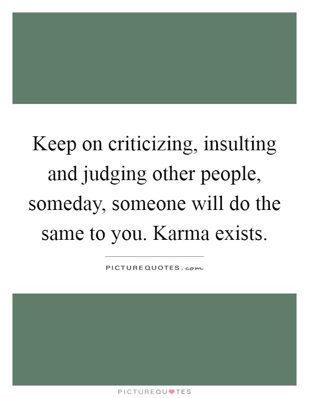 Keep on criticizing, insulting and judging other people, someday, someone will do the same to you. Karma exists Picture Quote #1