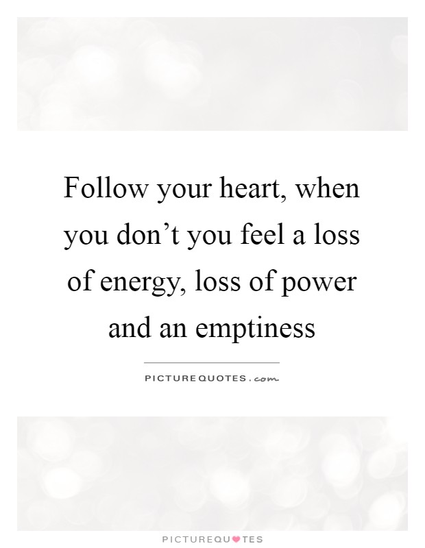 Follow your heart, when you don't you feel a loss of energy, loss of power and an emptiness Picture Quote #1