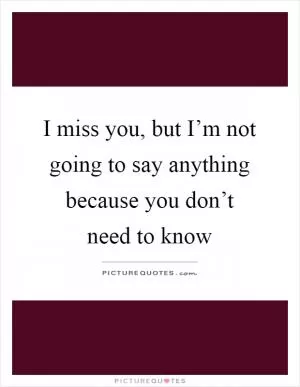 I miss you, but I’m not going to say anything because you don’t need to know Picture Quote #1