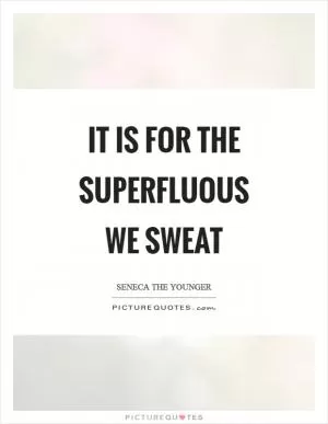 It is for the superfluous we sweat Picture Quote #1