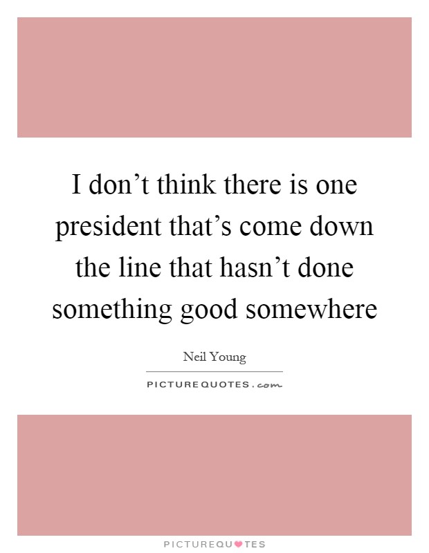 I don't think there is one president that's come down the line that hasn't done something good somewhere Picture Quote #1