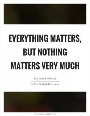 Everything matters, but nothing matters very much Picture Quote #1
