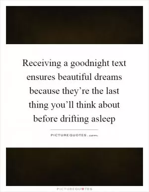 Receiving a goodnight text ensures beautiful dreams because they’re the last thing you’ll think about before drifting asleep Picture Quote #1