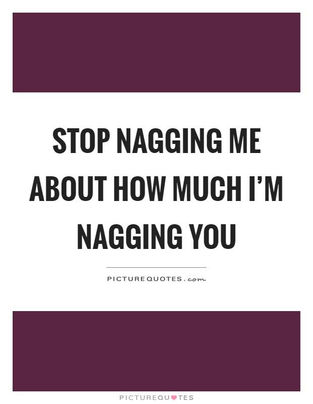 Stop nagging me about how much I'm nagging you Picture Quote #1