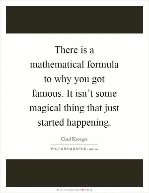 There is a mathematical formula to why you got famous. It isn’t some magical thing that just started happening Picture Quote #1