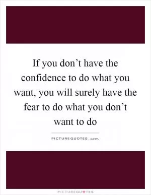 If you don’t have the confidence to do what you want, you will surely have the fear to do what you don’t want to do Picture Quote #1