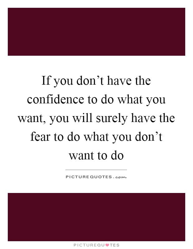 If you don't have the confidence to do what you want, you will surely have the fear to do what you don't want to do Picture Quote #1