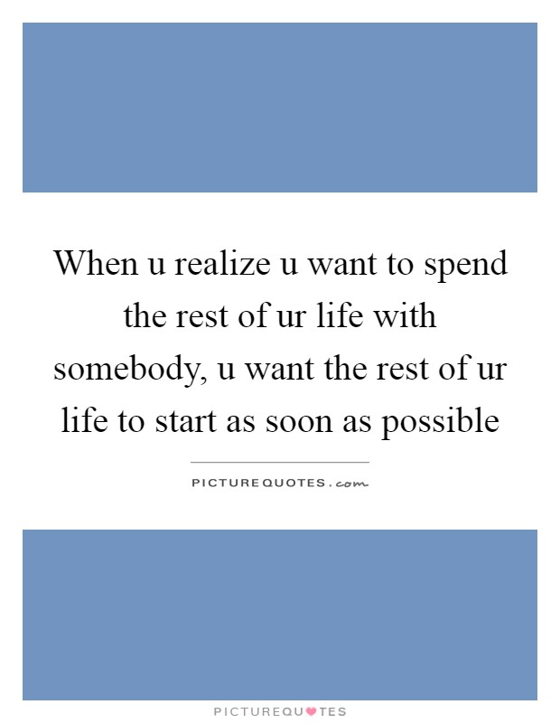 When u realize u want to spend the rest of ur life with somebody, u want the rest of ur life to start as soon as possible Picture Quote #1