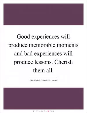 Good experiences will produce memorable moments and bad experiences will produce lessons. Cherish them all Picture Quote #1