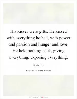 His kisses were gifts. He kissed with everything he had, with power and passion and hunger and love. He held nothing back, giving everything, exposing everything Picture Quote #1