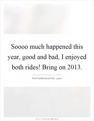 Soooo much happened this year, good and bad, I enjoyed both rides! Bring on 2013 Picture Quote #1