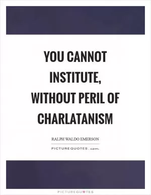 You cannot institute, without peril of charlatanism Picture Quote #1