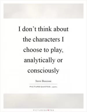 I don’t think about the characters I choose to play, analytically or consciously Picture Quote #1