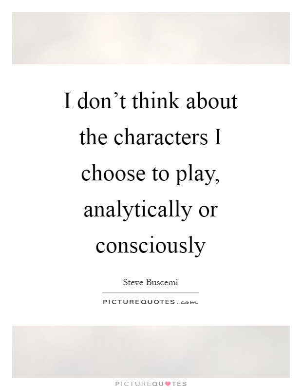 I don't think about the characters I choose to play, analytically or consciously Picture Quote #1