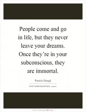 People come and go in life, but they never leave your dreams. Once they’re in your subconscious, they are immortal Picture Quote #1