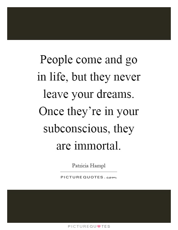 People come and go in life, but they never leave your dreams. Once they're in your subconscious, they are immortal Picture Quote #1