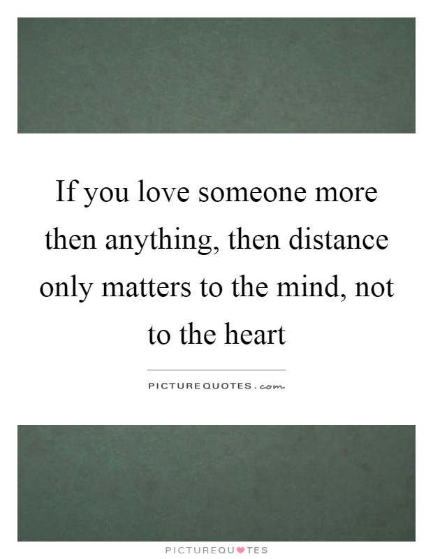If you love someone more then anything, then distance only matters to the mind, not to the heart Picture Quote #1