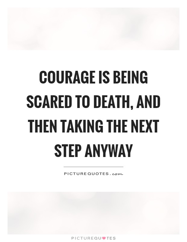 Courage is being scared to death, and then taking the next step anyway Picture Quote #1