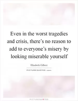 Even in the worst tragedies and crisis, there’s no reason to add to everyone’s misery by looking miserable yourself Picture Quote #1