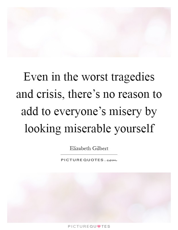Even in the worst tragedies and crisis, there's no reason to add to everyone's misery by looking miserable yourself Picture Quote #1