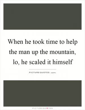 When he took time to help the man up the mountain, lo, he scaled it himself Picture Quote #1