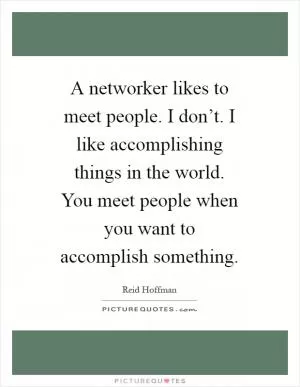 A networker likes to meet people. I don’t. I like accomplishing things in the world. You meet people when you want to accomplish something Picture Quote #1