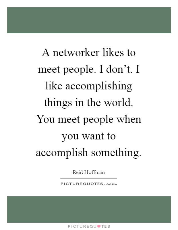 A networker likes to meet people. I don't. I like accomplishing things in the world. You meet people when you want to accomplish something Picture Quote #1