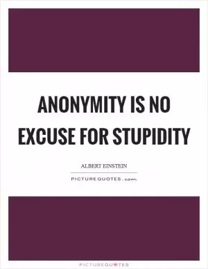 Anonymity is no excuse for stupidity Picture Quote #1