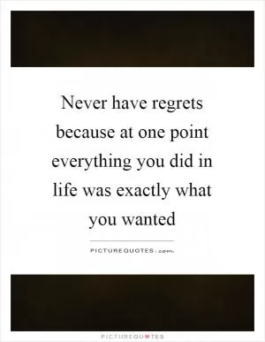 Never have regrets because at one point everything you did in life was exactly what you wanted Picture Quote #1