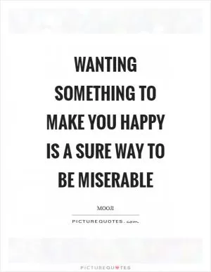 Wanting something to make you happy is a sure way to be miserable Picture Quote #1