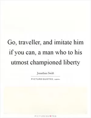Go, traveller, and imitate him if you can, a man who to his utmost championed liberty Picture Quote #1
