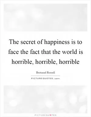 The secret of happiness is to face the fact that the world is horrible, horrible, horrible Picture Quote #1