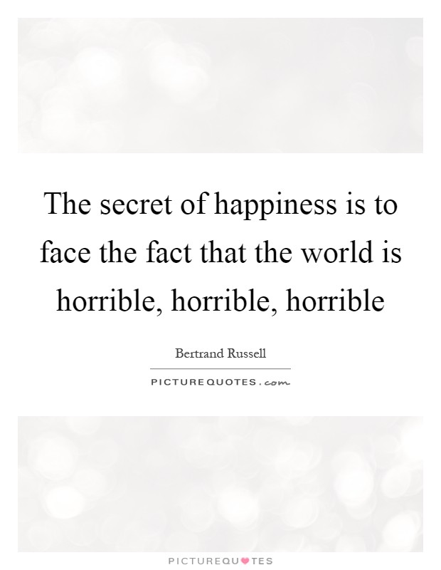 The secret of happiness is to face the fact that the world is horrible, horrible, horrible Picture Quote #1