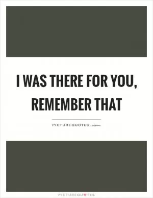 I was there for you, remember that Picture Quote #1