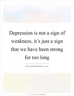 Depression is not a sign of weakness, it’s just a sign that we have been strong for too long Picture Quote #1