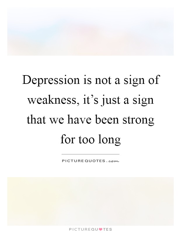 Depression is not a sign of weakness, it's just a sign that we have been strong for too long Picture Quote #1