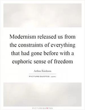 Modernism released us from the constraints of everything that had gone before with a euphoric sense of freedom Picture Quote #1