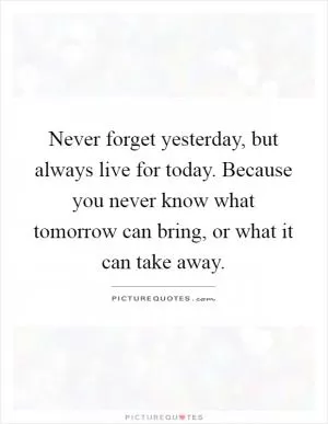 Never forget yesterday, but always live for today. Because you never know what tomorrow can bring, or what it can take away Picture Quote #1