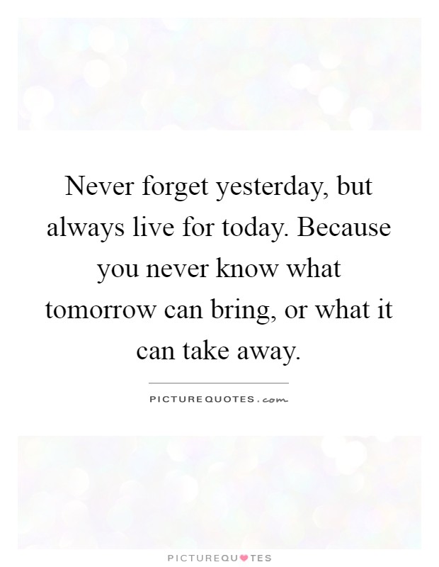 Never forget yesterday, but always live for today. Because you never know what tomorrow can bring, or what it can take away Picture Quote #1