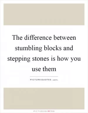 The difference between stumbling blocks and stepping stones is how you use them Picture Quote #1