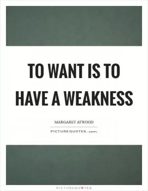 To want is to have a weakness Picture Quote #1