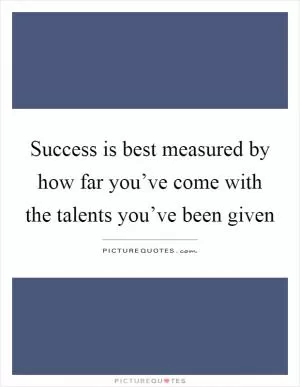 Success is best measured by how far you’ve come with the talents you’ve been given Picture Quote #1
