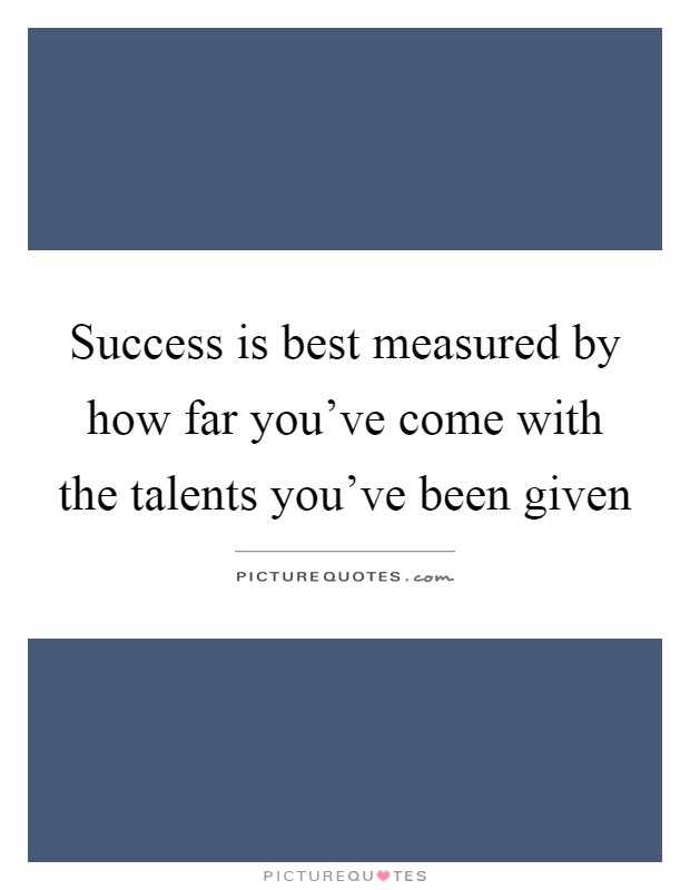 Success is best measured by how far you've come with the talents you've been given Picture Quote #1